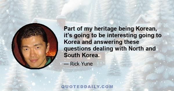 Part of my heritage being Korean, it's going to be interesting going to Korea and answering these questions dealing with North and South Korea.