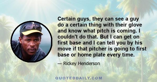 Certain guys, they can see a guy do a certain thing with their glove and know what pitch is coming. I couldn't do that. But I can get on first base and I can tell you by his move if that pitcher is going to first base