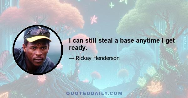 I can still steal a base anytime I get ready.