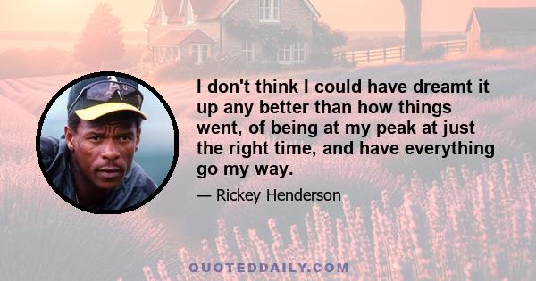 I don't think I could have dreamt it up any better than how things went, of being at my peak at just the right time, and have everything go my way.