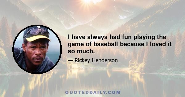 I have always had fun playing the game of baseball because I loved it so much.