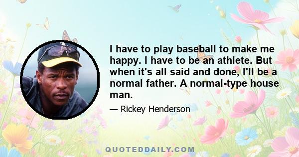 I have to play baseball to make me happy. I have to be an athlete. But when it's all said and done, I'll be a normal father. A normal-type house man.