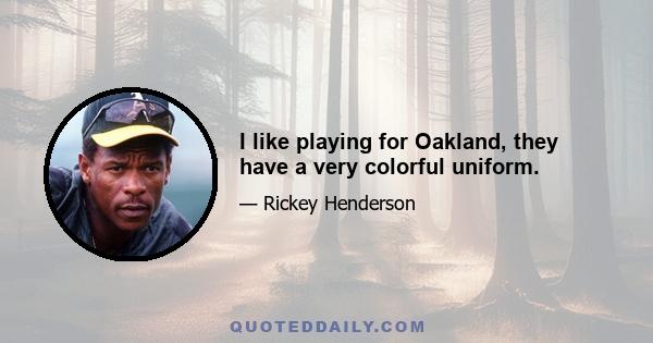 I like playing for Oakland, they have a very colorful uniform.