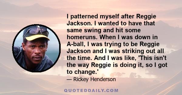 I patterned myself after Reggie Jackson. I wanted to have that same swing and hit some homeruns. When I was down in A-ball, I was trying to be Reggie Jackson and I was striking out all the time. And I was like, 'This