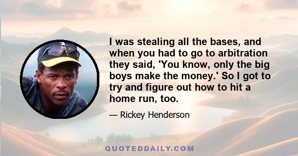 I was stealing all the bases, and when you had to go to arbitration they said, 'You know, only the big boys make the money.' So I got to try and figure out how to hit a home run, too.