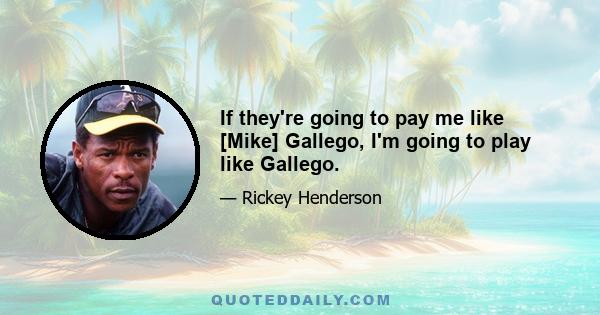 If they're going to pay me like [Mike] Gallego, I'm going to play like Gallego.