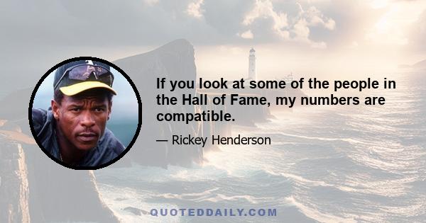 If you look at some of the people in the Hall of Fame, my numbers are compatible.