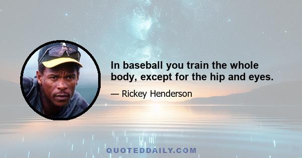 In baseball you train the whole body, except for the hip and eyes.