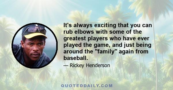 It's always exciting that you can rub elbows with some of the greatest players who have ever played the game, and just being around the family again from baseball.