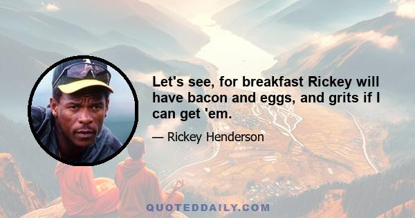 Let's see, for breakfast Rickey will have bacon and eggs, and grits if I can get 'em.