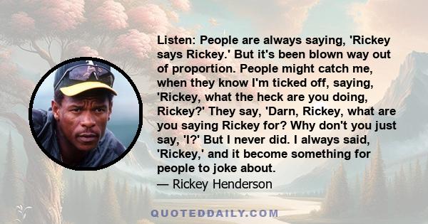 Listen: People are always saying, 'Rickey says Rickey.' But it's been blown way out of proportion. People might catch me, when they know I'm ticked off, saying, 'Rickey, what the heck are you doing, Rickey?' They say,