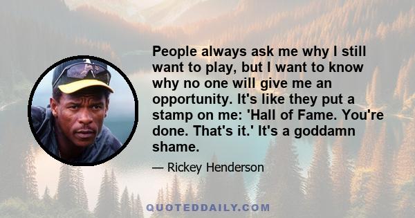 People always ask me why I still want to play, but I want to know why no one will give me an opportunity. It's like they put a stamp on me: 'Hall of Fame. You're done. That's it.' It's a goddamn shame.