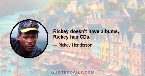 Rickey doesn't have albums, Rickey has CDs.