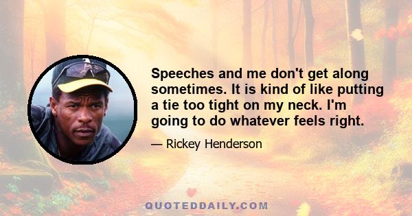 Speeches and me don't get along sometimes. It is kind of like putting a tie too tight on my neck. I'm going to do whatever feels right.