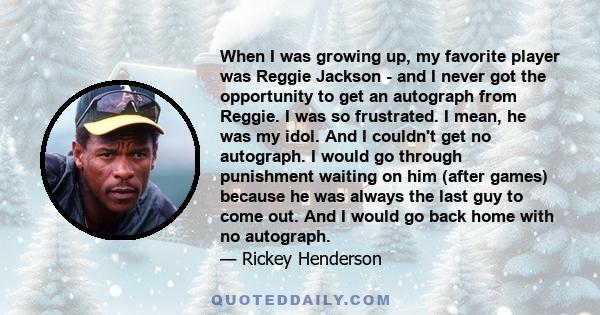 When I was growing up, my favorite player was Reggie Jackson - and I never got the opportunity to get an autograph from Reggie. I was so frustrated. I mean, he was my idol. And I couldn't get no autograph. I would go