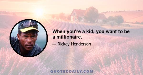 When you're a kid, you want to be a millionaire.