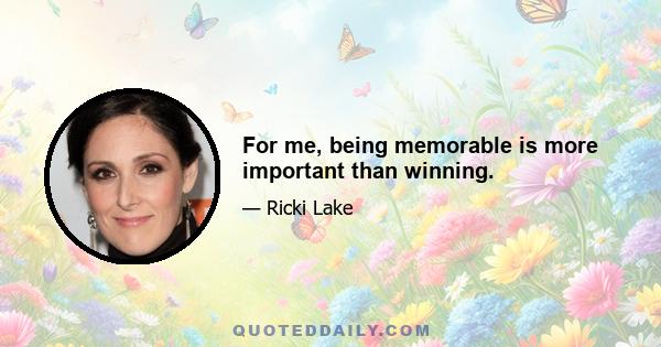 For me, being memorable is more important than winning.