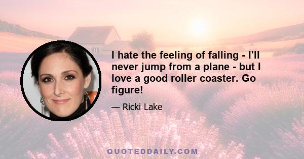 I hate the feeling of falling - I'll never jump from a plane - but I love a good roller coaster. Go figure!