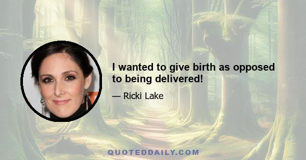 I wanted to give birth as opposed to being delivered!