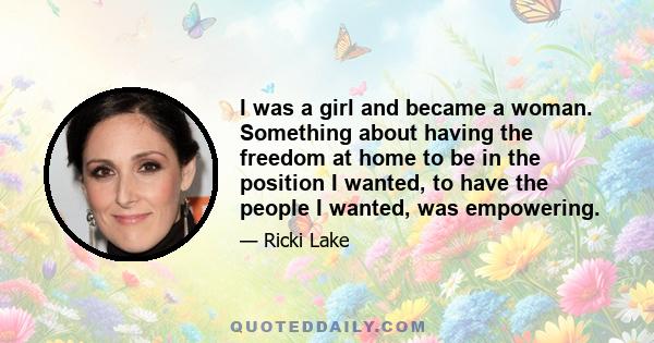 I was a girl and became a woman. Something about having the freedom at home to be in the position I wanted, to have the people I wanted, was empowering.