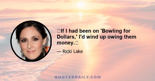 If I had been on 'Bowling for Dollars,' I'd wind up owing them money.