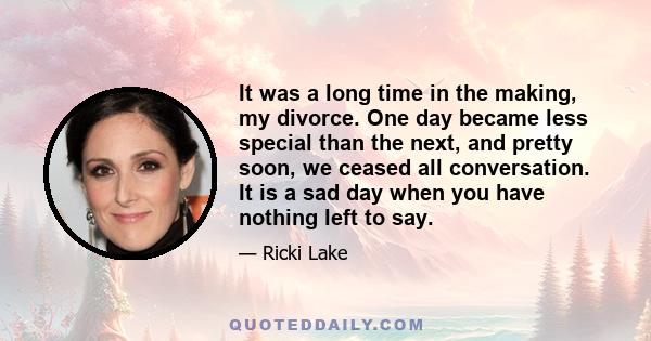 It was a long time in the making, my divorce. One day became less special than the next, and pretty soon, we ceased all conversation. It is a sad day when you have nothing left to say.