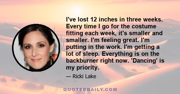 I've lost 12 inches in three weeks. Every time I go for the costume fitting each week, it's smaller and smaller. I'm feeling great. I'm putting in the work. I'm getting a lot of sleep. Everything is on the backburner