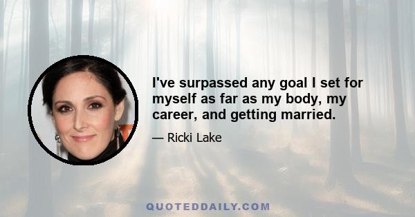 I've surpassed any goal I set for myself as far as my body, my career, and getting married.