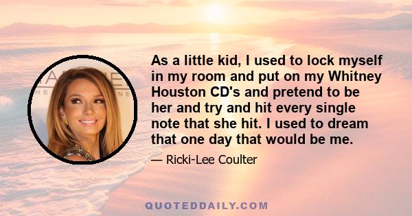 As a little kid, I used to lock myself in my room and put on my Whitney Houston CD's and pretend to be her and try and hit every single note that she hit. I used to dream that one day that would be me.