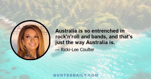 Australia is so entrenched in rock'n'roll and bands, and that's just the way Australia is.