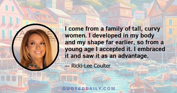 I come from a family of tall, curvy women. I developed in my body and my shape far earlier, so from a young age I accepted it. I embraced it and saw it as an advantage.