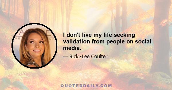 I don't live my life seeking validation from people on social media.