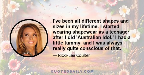 I've been all different shapes and sizes in my lifetime. I started wearing shapewear as a teenager after I did 'Australian Idol.' I had a little tummy, and I was always really quite conscious of that.