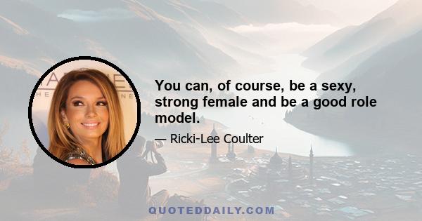 You can, of course, be a sexy, strong female and be a good role model.