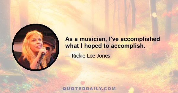 As a musician, I've accomplished what I hoped to accomplish.