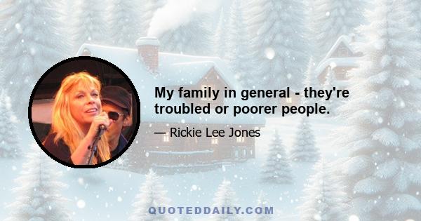 My family in general - they're troubled or poorer people.