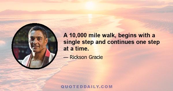 A 10,000 mile walk, begins with a single step and continues one step at a time.