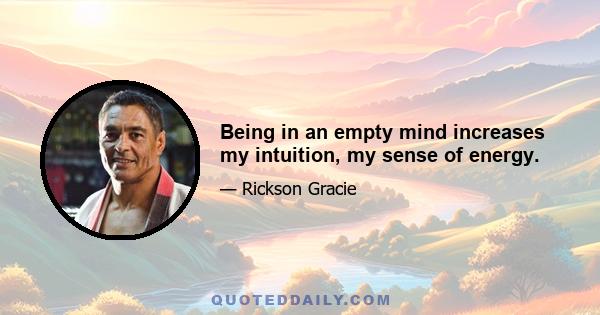 Being in an empty mind increases my intuition, my sense of energy.