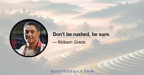 Don't be rushed, be sure.