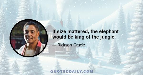 If size mattered, the elephant would be king of the jungle.