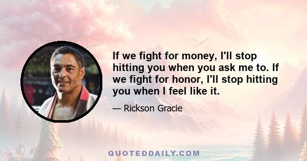 If we fight for money, I'll stop hitting you when you ask me to. If we fight for honor, I'll stop hitting you when I feel like it.