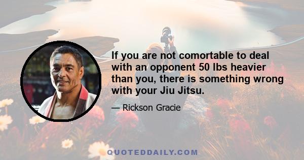 If you are not comortable to deal with an opponent 50 lbs heavier than you, there is something wrong with your Jiu Jitsu.