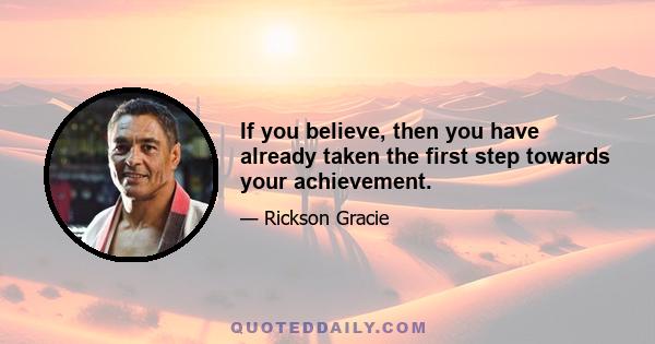 If you believe, then you have already taken the first step towards your achievement.