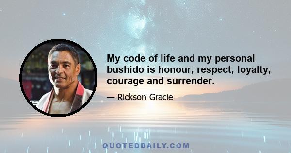 My code of life and my personal bushido is honour, respect, loyalty, courage and surrender.