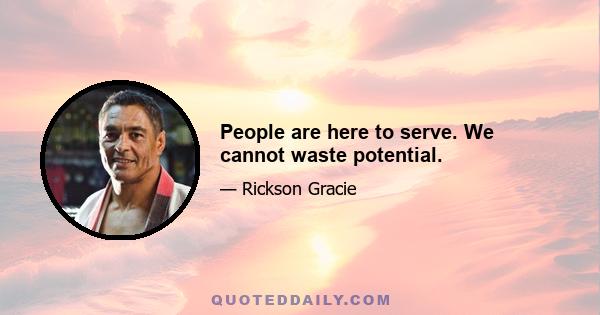 People are here to serve. We cannot waste potential.