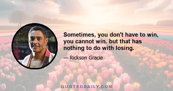 Sometimes, you don't have to win, you cannot win. but that has nothing to do with losing.