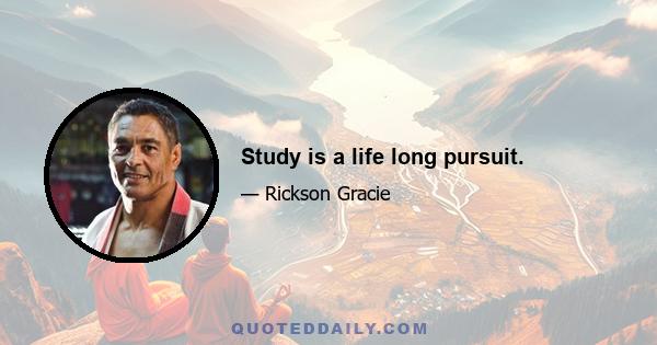 Study is a life long pursuit.