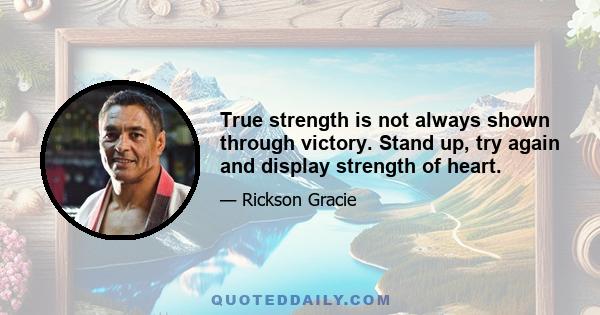 True strength is not always shown through victory. Stand up, try again and display strength of heart.