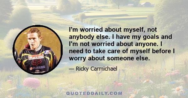 I'm worried about myself, not anybody else. I have my goals and I'm not worried about anyone. I need to take care of myself before I worry about someone else.