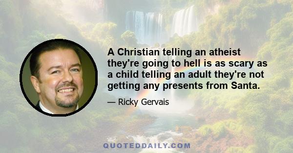 A Christian telling an atheist they're going to hell is as scary as a child telling an adult they're not getting any presents from Santa.